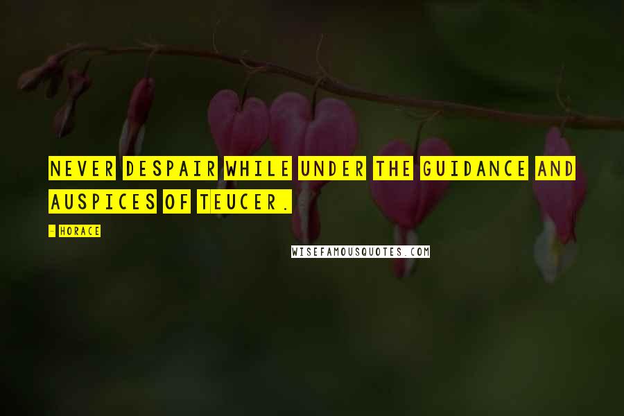 Horace Quotes: Never despair while under the guidance and auspices of Teucer.