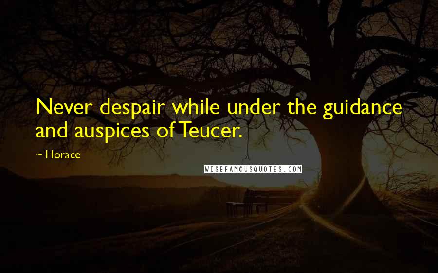 Horace Quotes: Never despair while under the guidance and auspices of Teucer.