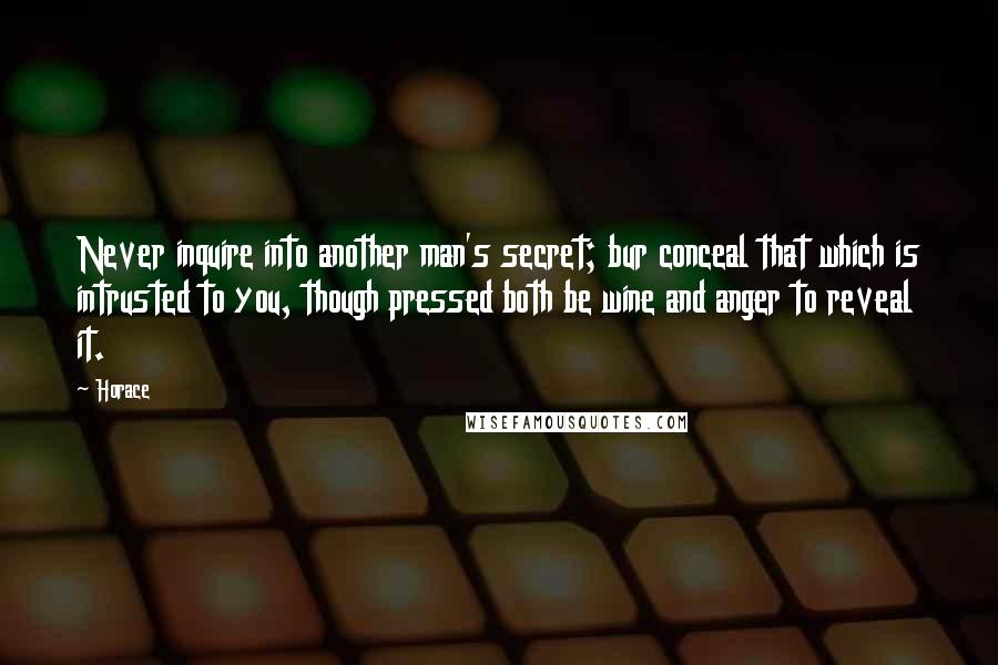 Horace Quotes: Never inquire into another man's secret; bur conceal that which is intrusted to you, though pressed both be wine and anger to reveal it.
