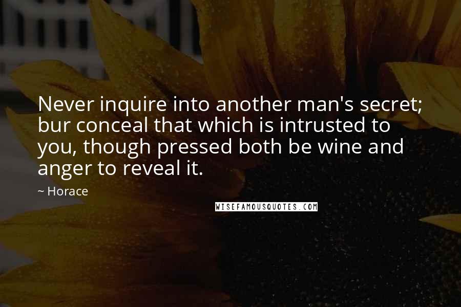Horace Quotes: Never inquire into another man's secret; bur conceal that which is intrusted to you, though pressed both be wine and anger to reveal it.