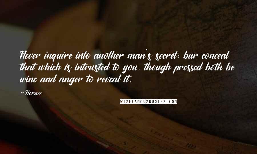 Horace Quotes: Never inquire into another man's secret; bur conceal that which is intrusted to you, though pressed both be wine and anger to reveal it.