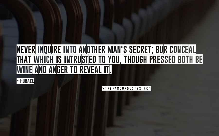 Horace Quotes: Never inquire into another man's secret; bur conceal that which is intrusted to you, though pressed both be wine and anger to reveal it.