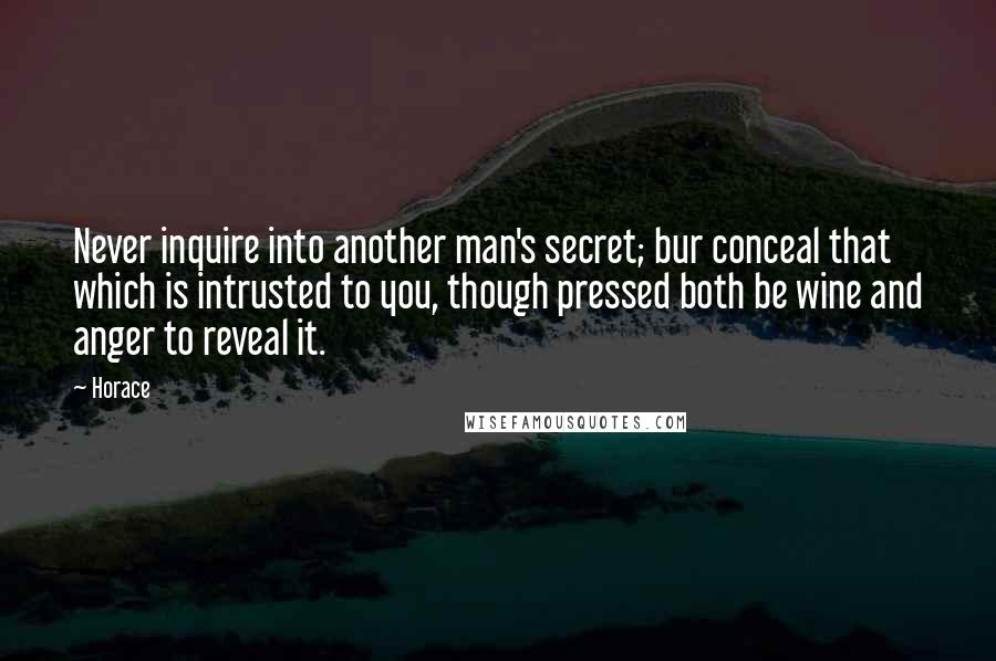 Horace Quotes: Never inquire into another man's secret; bur conceal that which is intrusted to you, though pressed both be wine and anger to reveal it.