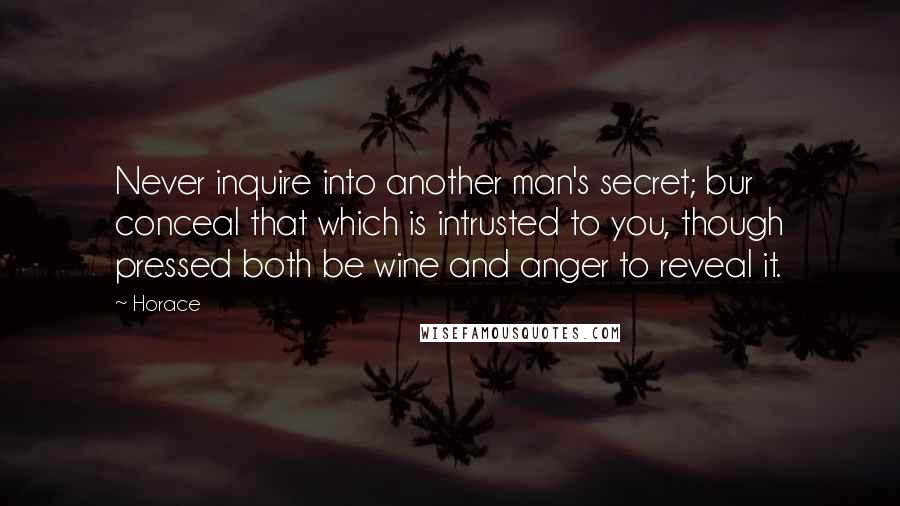 Horace Quotes: Never inquire into another man's secret; bur conceal that which is intrusted to you, though pressed both be wine and anger to reveal it.