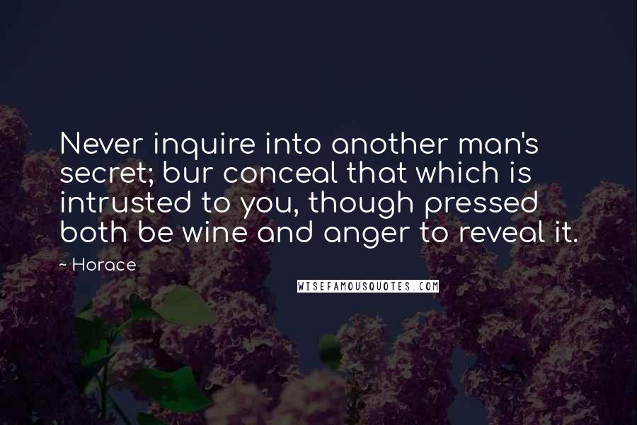 Horace Quotes: Never inquire into another man's secret; bur conceal that which is intrusted to you, though pressed both be wine and anger to reveal it.