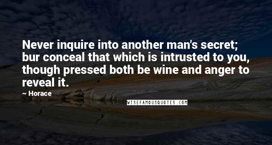 Horace Quotes: Never inquire into another man's secret; bur conceal that which is intrusted to you, though pressed both be wine and anger to reveal it.