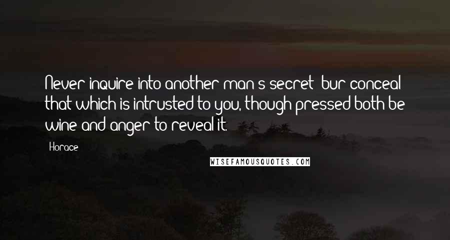 Horace Quotes: Never inquire into another man's secret; bur conceal that which is intrusted to you, though pressed both be wine and anger to reveal it.