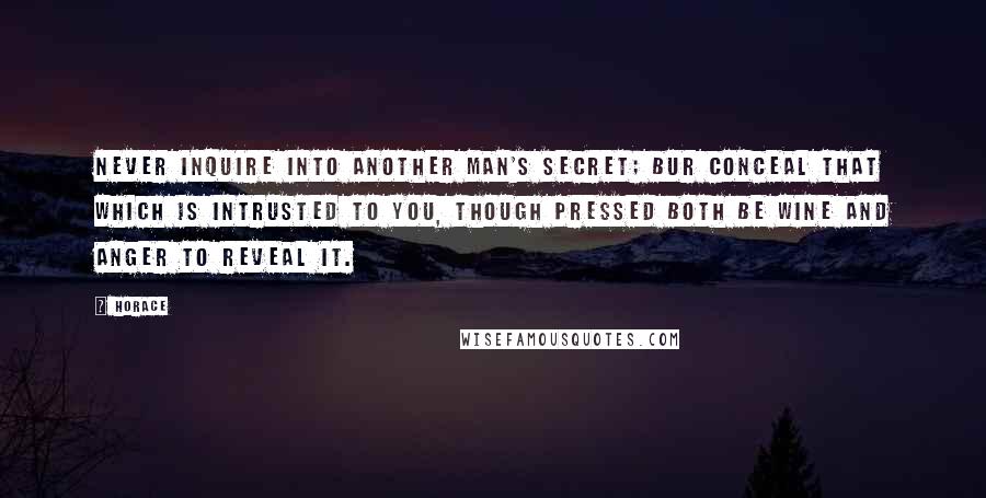 Horace Quotes: Never inquire into another man's secret; bur conceal that which is intrusted to you, though pressed both be wine and anger to reveal it.