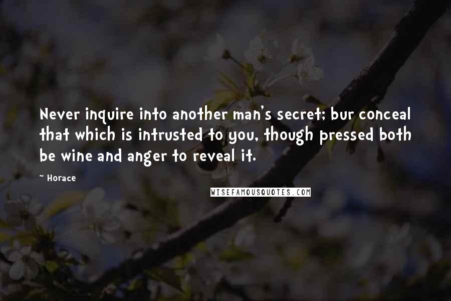 Horace Quotes: Never inquire into another man's secret; bur conceal that which is intrusted to you, though pressed both be wine and anger to reveal it.