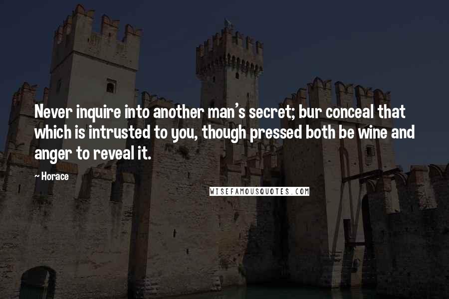 Horace Quotes: Never inquire into another man's secret; bur conceal that which is intrusted to you, though pressed both be wine and anger to reveal it.