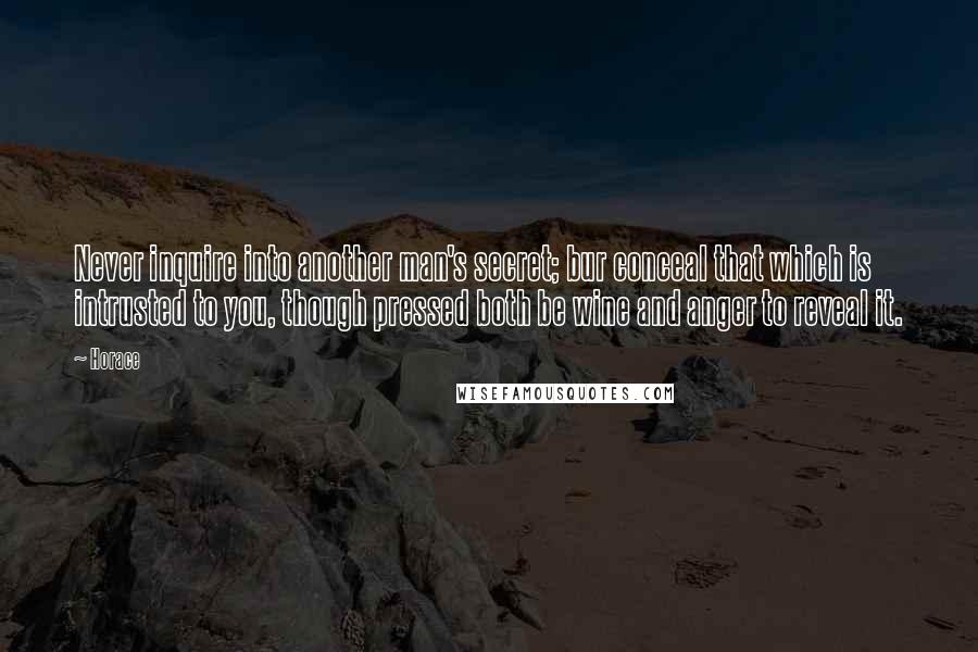 Horace Quotes: Never inquire into another man's secret; bur conceal that which is intrusted to you, though pressed both be wine and anger to reveal it.