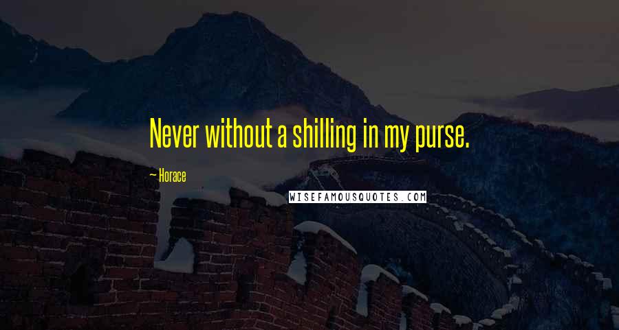 Horace Quotes: Never without a shilling in my purse.