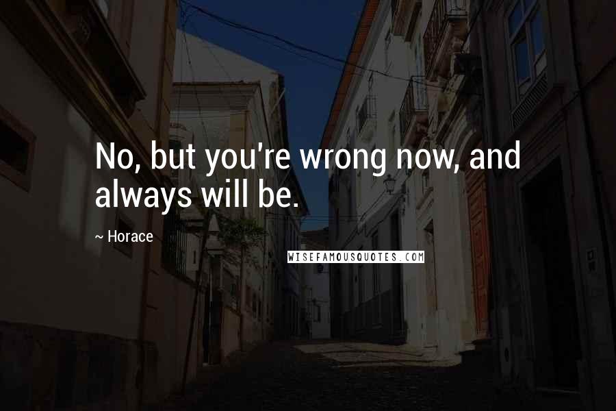 Horace Quotes: No, but you're wrong now, and always will be.