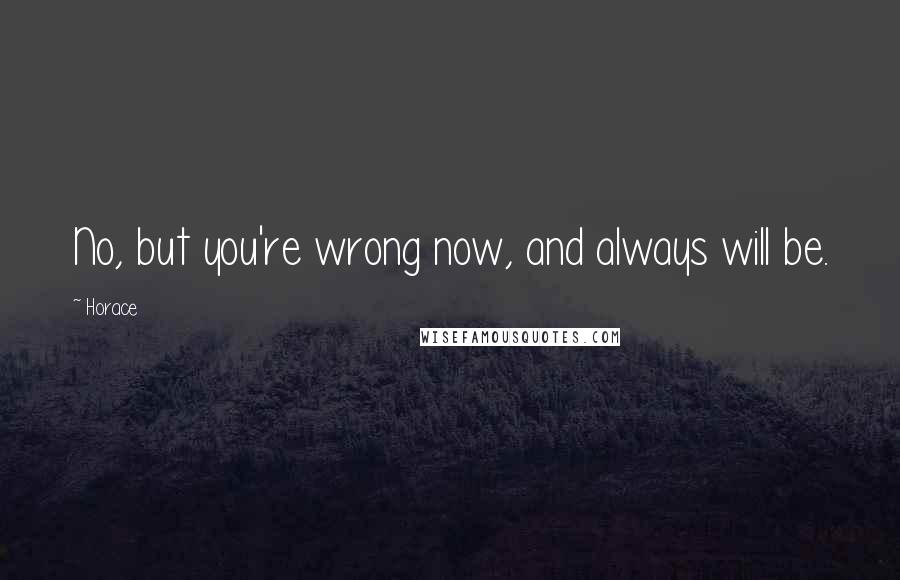Horace Quotes: No, but you're wrong now, and always will be.