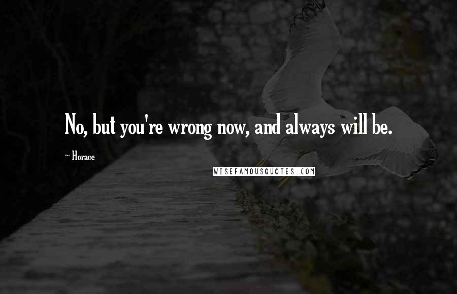 Horace Quotes: No, but you're wrong now, and always will be.