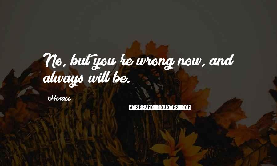 Horace Quotes: No, but you're wrong now, and always will be.