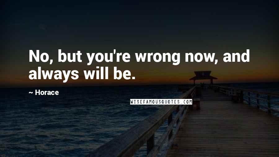 Horace Quotes: No, but you're wrong now, and always will be.