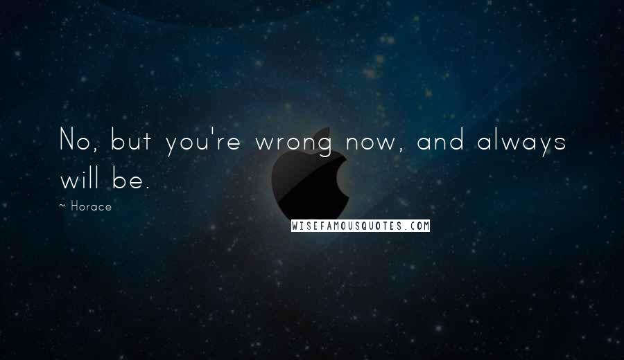 Horace Quotes: No, but you're wrong now, and always will be.