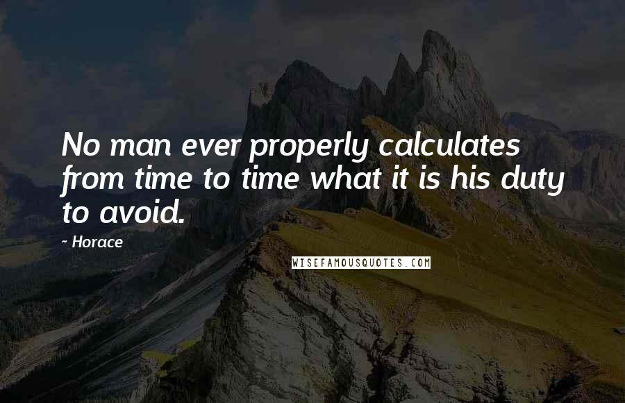 Horace Quotes: No man ever properly calculates from time to time what it is his duty to avoid.