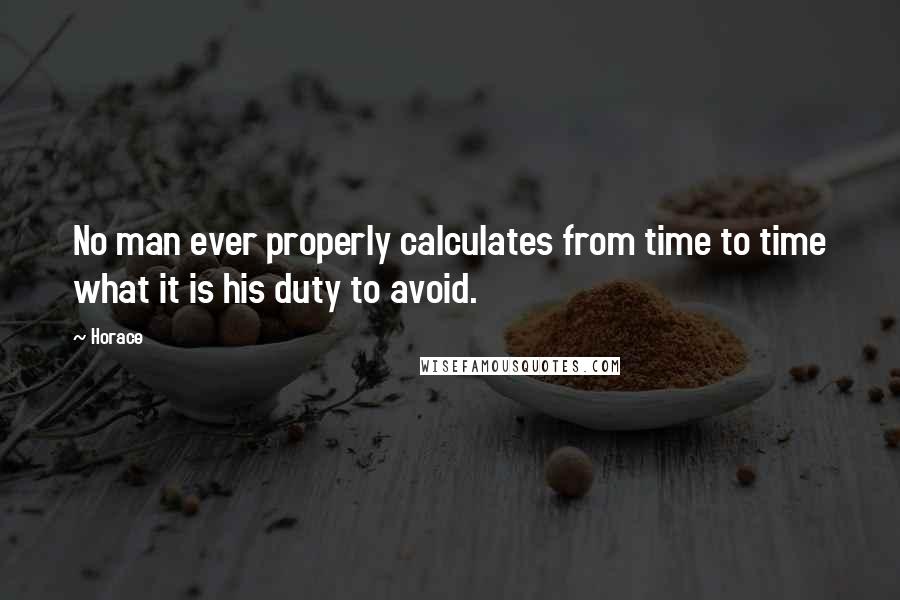 Horace Quotes: No man ever properly calculates from time to time what it is his duty to avoid.