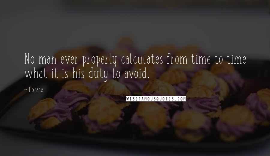 Horace Quotes: No man ever properly calculates from time to time what it is his duty to avoid.