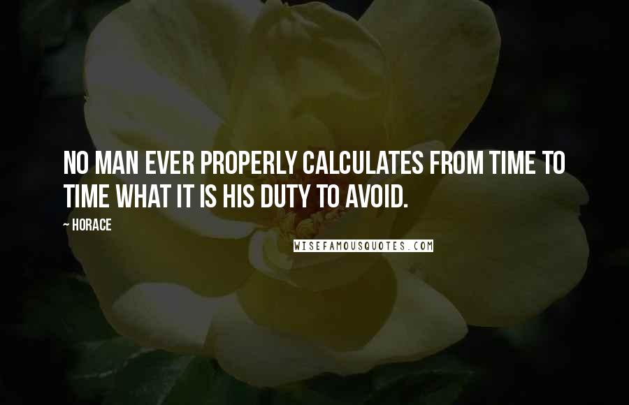 Horace Quotes: No man ever properly calculates from time to time what it is his duty to avoid.