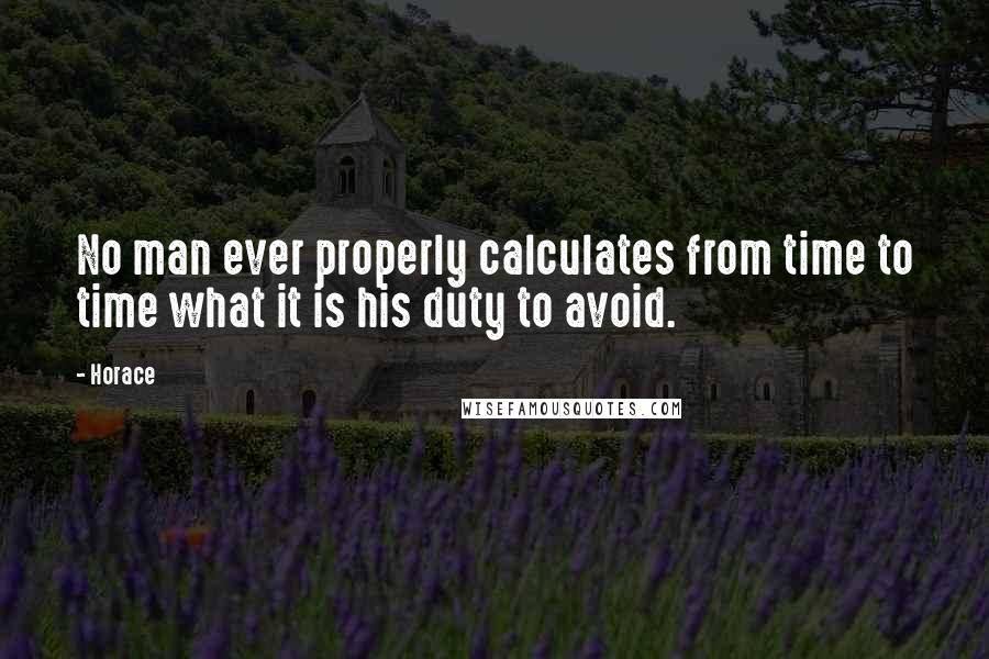 Horace Quotes: No man ever properly calculates from time to time what it is his duty to avoid.