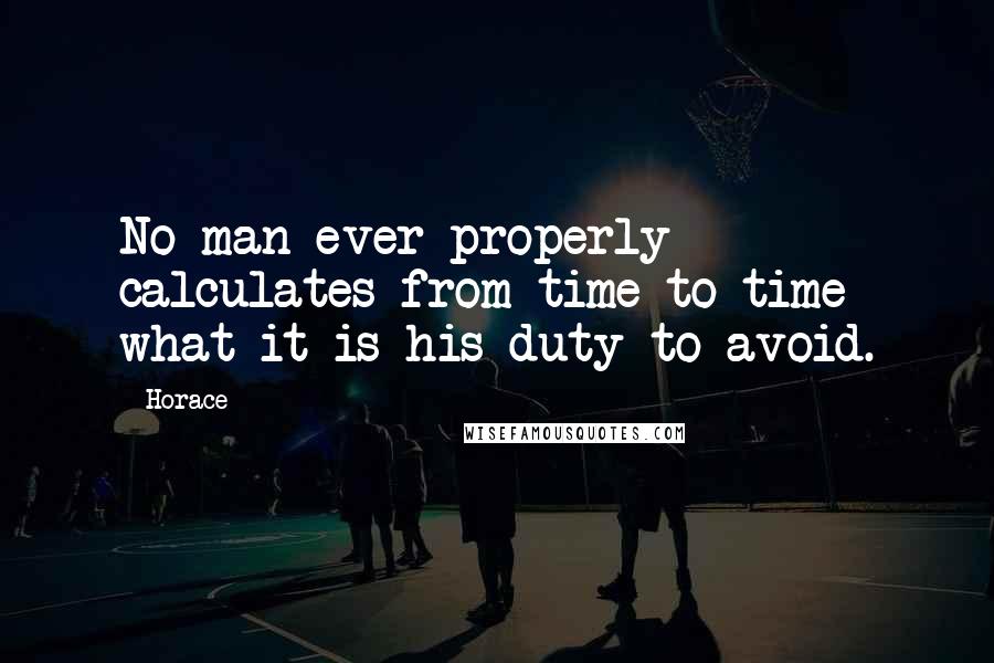 Horace Quotes: No man ever properly calculates from time to time what it is his duty to avoid.