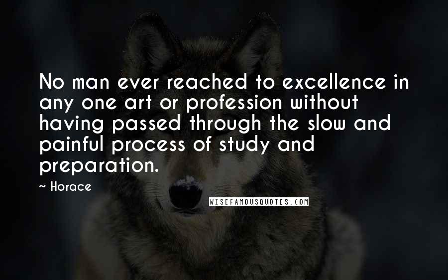 Horace Quotes: No man ever reached to excellence in any one art or profession without having passed through the slow and painful process of study and preparation.