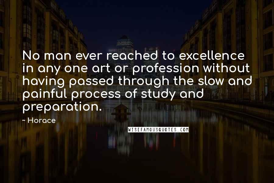 Horace Quotes: No man ever reached to excellence in any one art or profession without having passed through the slow and painful process of study and preparation.