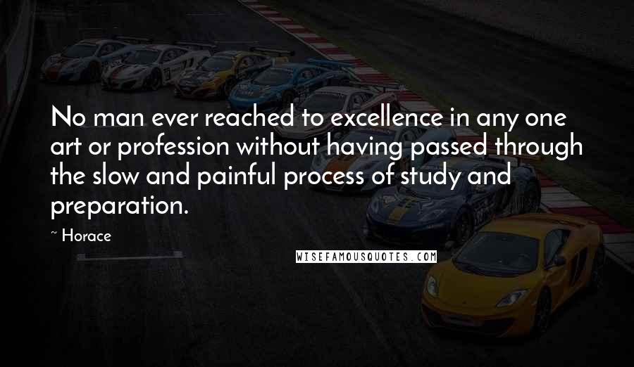 Horace Quotes: No man ever reached to excellence in any one art or profession without having passed through the slow and painful process of study and preparation.