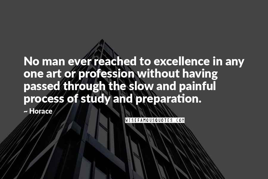 Horace Quotes: No man ever reached to excellence in any one art or profession without having passed through the slow and painful process of study and preparation.