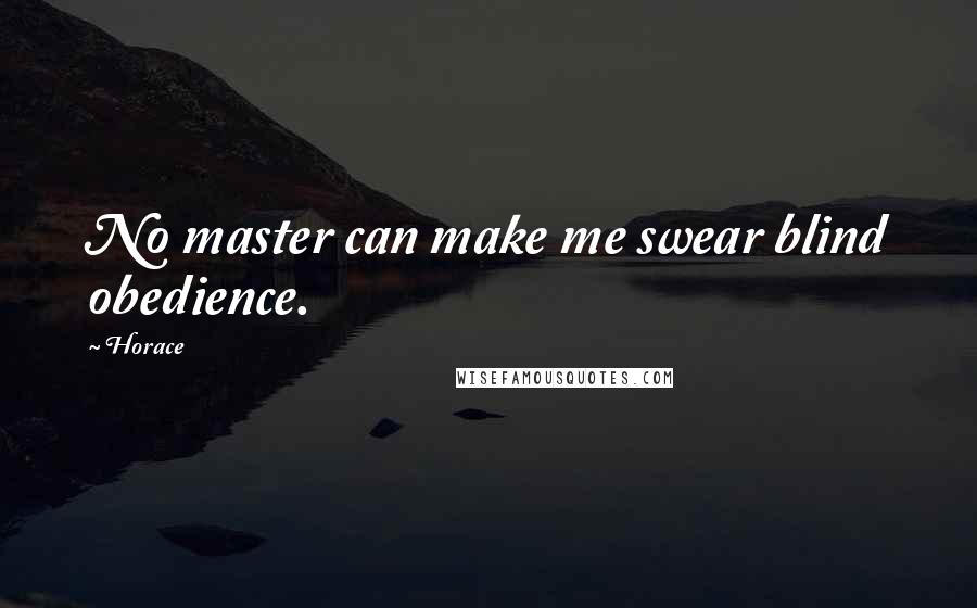 Horace Quotes: No master can make me swear blind obedience.
