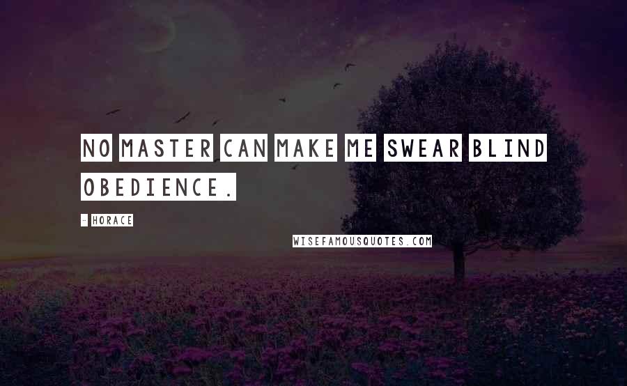 Horace Quotes: No master can make me swear blind obedience.