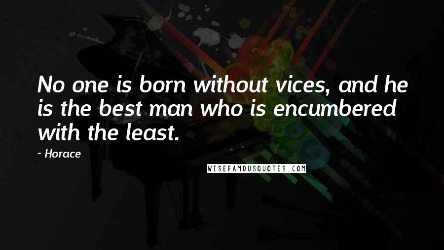 Horace Quotes: No one is born without vices, and he is the best man who is encumbered with the least.