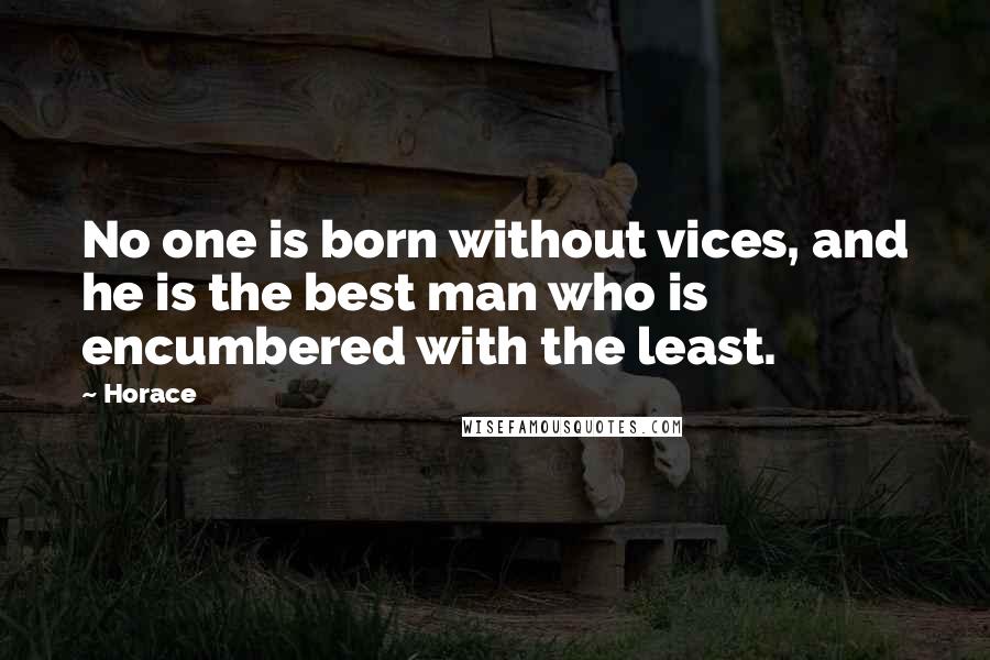 Horace Quotes: No one is born without vices, and he is the best man who is encumbered with the least.