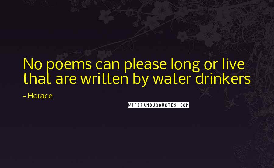 Horace Quotes: No poems can please long or live that are written by water drinkers