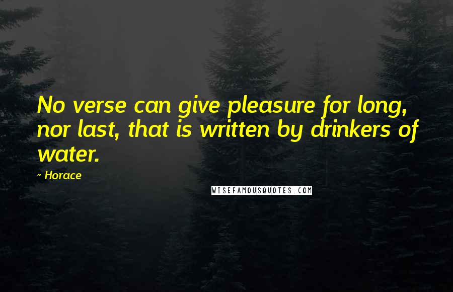 Horace Quotes: No verse can give pleasure for long, nor last, that is written by drinkers of water.