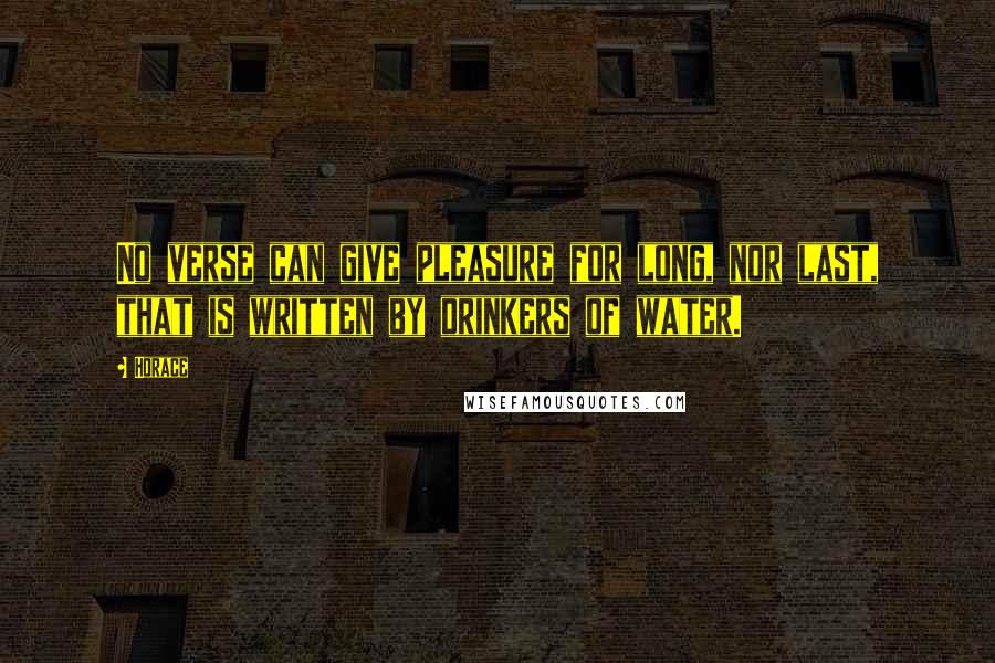 Horace Quotes: No verse can give pleasure for long, nor last, that is written by drinkers of water.