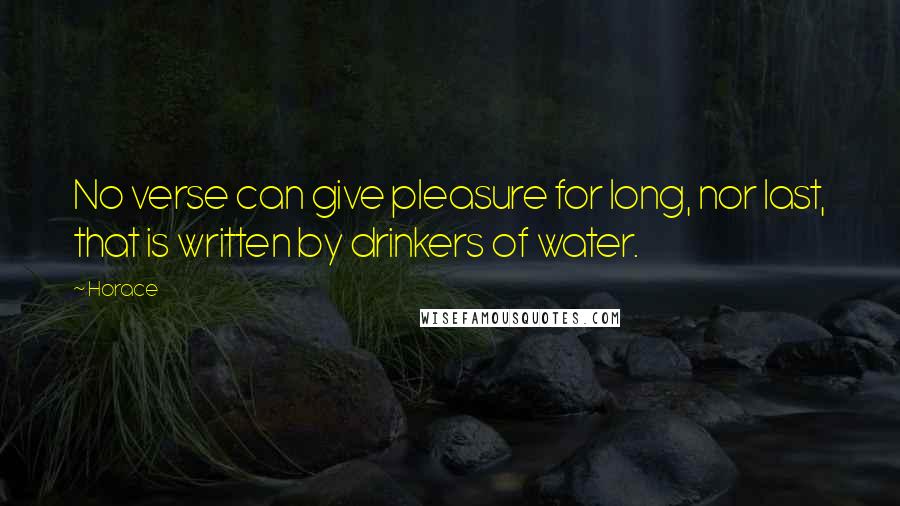 Horace Quotes: No verse can give pleasure for long, nor last, that is written by drinkers of water.