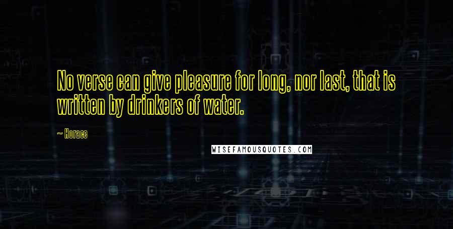 Horace Quotes: No verse can give pleasure for long, nor last, that is written by drinkers of water.