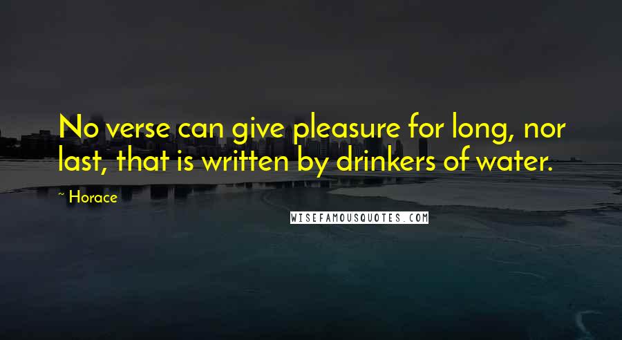 Horace Quotes: No verse can give pleasure for long, nor last, that is written by drinkers of water.