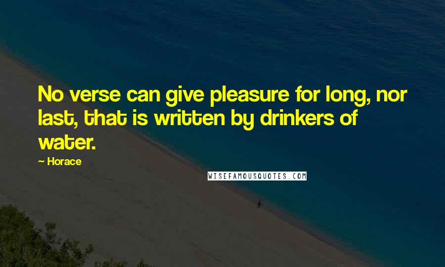 Horace Quotes: No verse can give pleasure for long, nor last, that is written by drinkers of water.