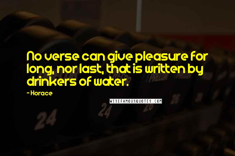 Horace Quotes: No verse can give pleasure for long, nor last, that is written by drinkers of water.