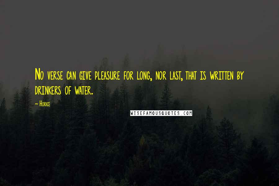 Horace Quotes: No verse can give pleasure for long, nor last, that is written by drinkers of water.