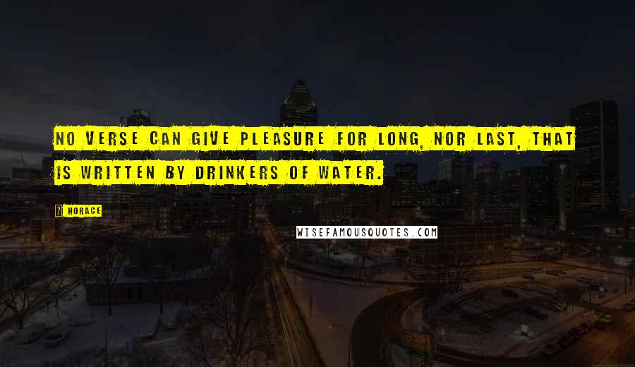 Horace Quotes: No verse can give pleasure for long, nor last, that is written by drinkers of water.