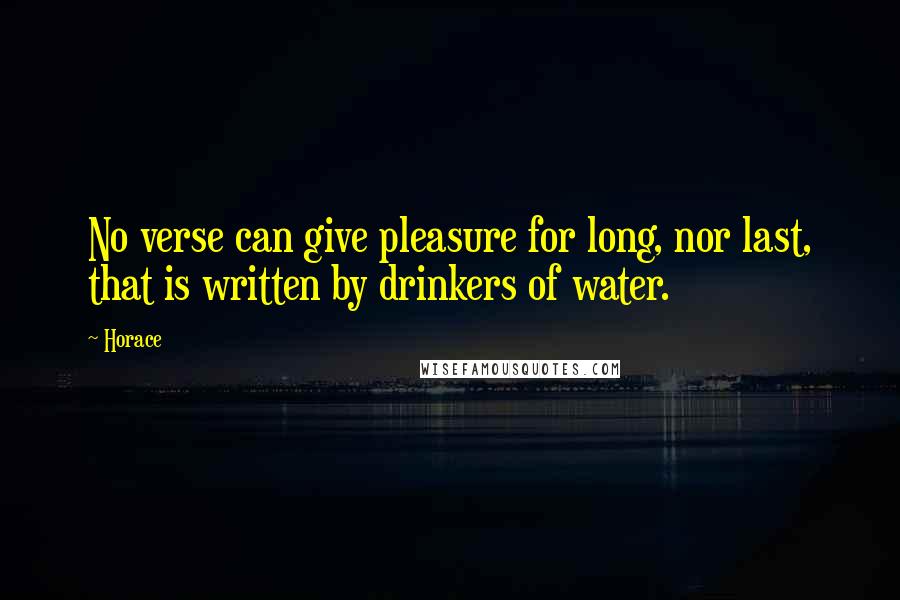 Horace Quotes: No verse can give pleasure for long, nor last, that is written by drinkers of water.