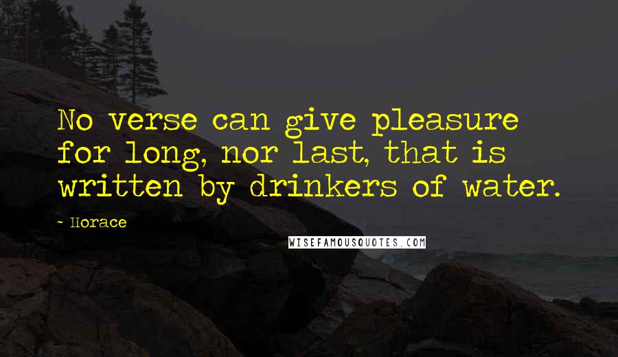 Horace Quotes: No verse can give pleasure for long, nor last, that is written by drinkers of water.