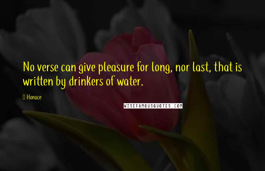 Horace Quotes: No verse can give pleasure for long, nor last, that is written by drinkers of water.