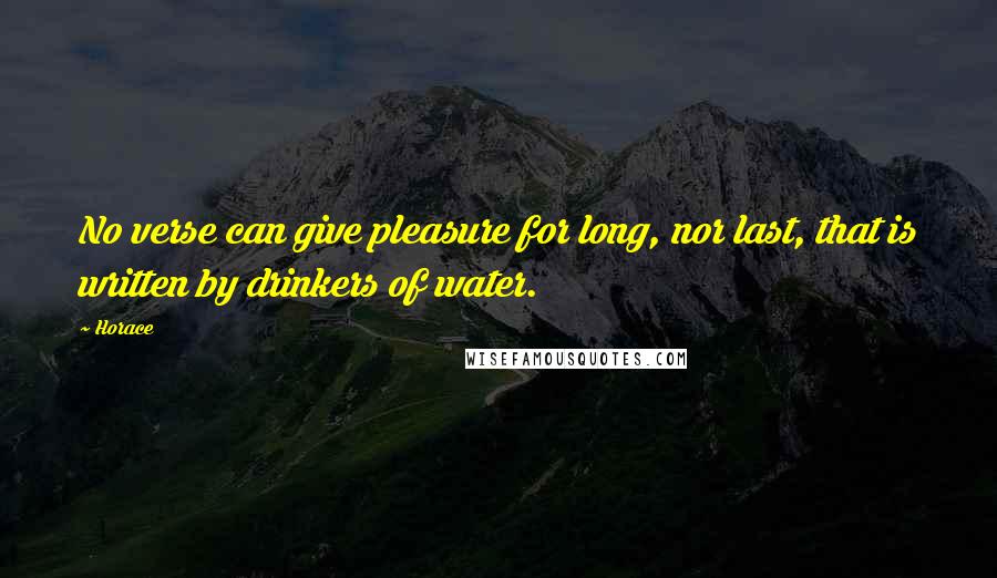 Horace Quotes: No verse can give pleasure for long, nor last, that is written by drinkers of water.